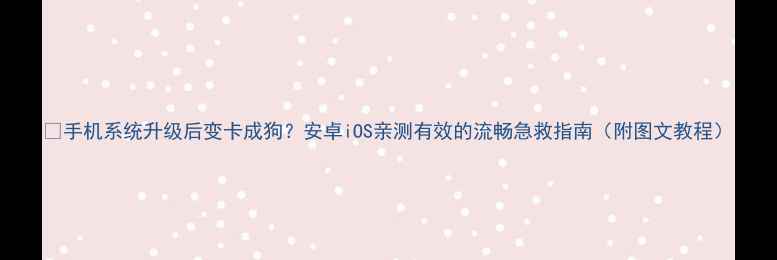 图片 💥手机系统升级后变卡成狗？安卓iOS亲测有效的流畅急救指南（附图文教程）