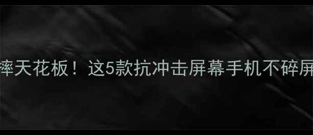 手机防摔天花板这5款抗冲击屏幕手机不碎屏指南