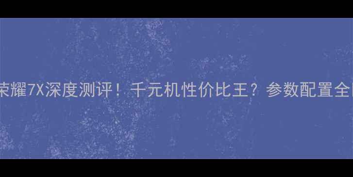 荣耀7X深度测评千元机性价比王参数配置全