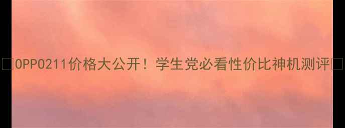 OPPO211价格大公开学生党必看性价比神机测评