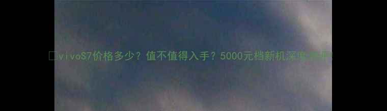 vivoS7价格多少值不值得入手5000元档新机深度测评