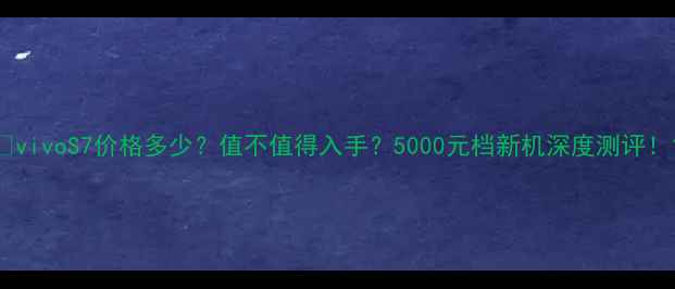 图片 💰vivoS7价格多少？值不值得入手？5000元档新机深度测评！1