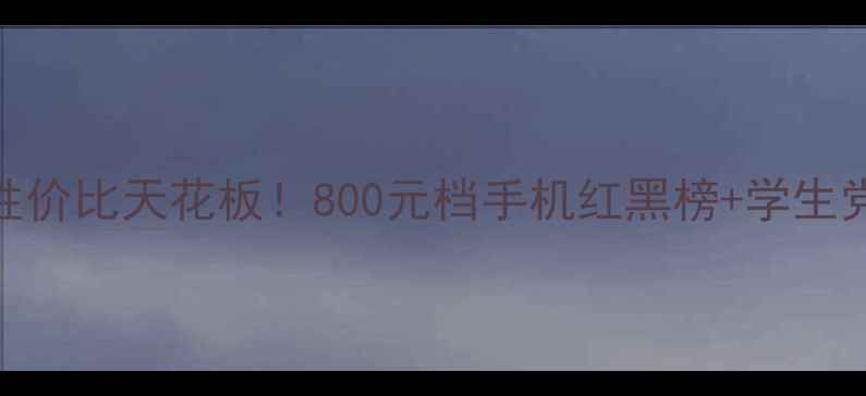 华为千元机性价比天花板800元档手机红黑榜学生党必看选购指南