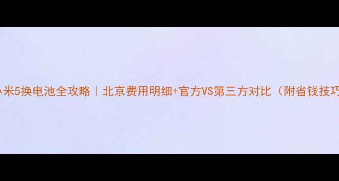 图片 💰小米5换电池全攻略｜北京费用明细+官方VS第三方对比（附省钱技巧）1