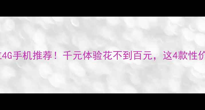 百元价位4G手机推荐千元体验花不到百元这4款性价比炸裂