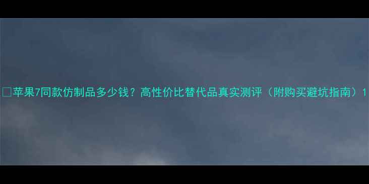 图片 💰苹果7同款仿制品多少钱？高性价比替代品真实测评（附购买避坑指南）1
