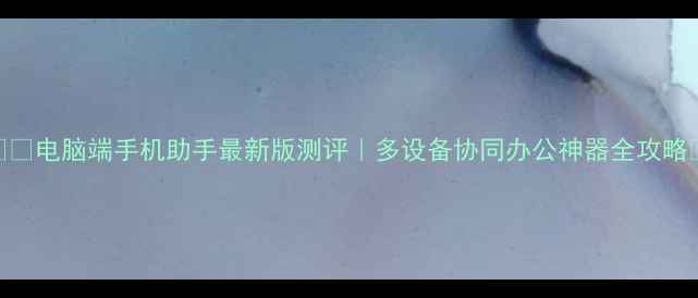 图片 💻📱电脑端手机助手最新版测评｜多设备协同办公神器全攻略✨