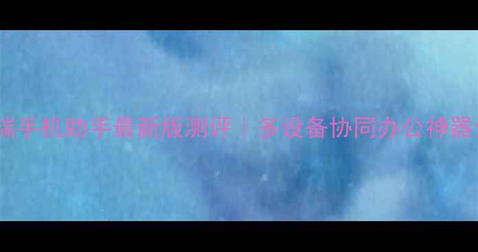 图片 💻📱电脑端手机助手最新版测评｜多设备协同办公神器全攻略✨1