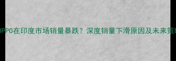 图片 📊OPPO在印度市场销量暴跌？深度销量下滑原因及未来策略1