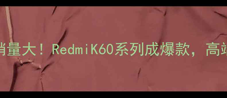图片 📊小米手机销量大！RedmiK60系列成爆款，高端市场逆袭全
