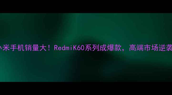图片 📊小米手机销量大！RedmiK60系列成爆款，高端市场逆袭全1