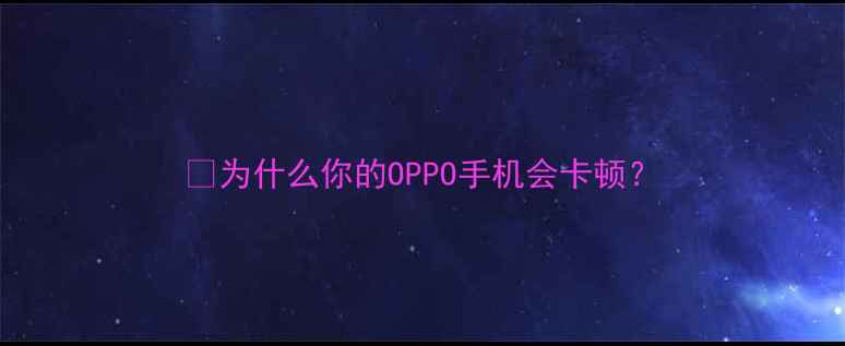 为什么你的OPPO手机会卡顿