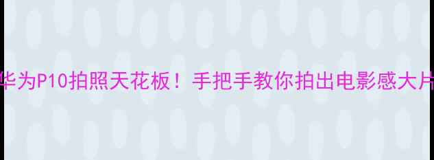 华为P10拍照天花板手把手教你拍出电影感大片
