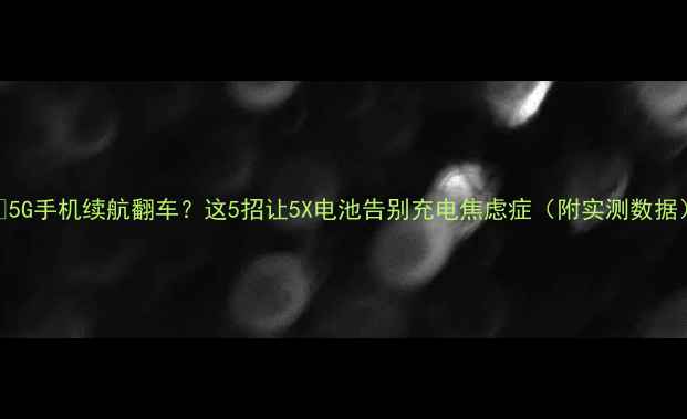 图片 📱5G手机续航翻车？这5招让5X电池告别充电焦虑症（附实测数据）