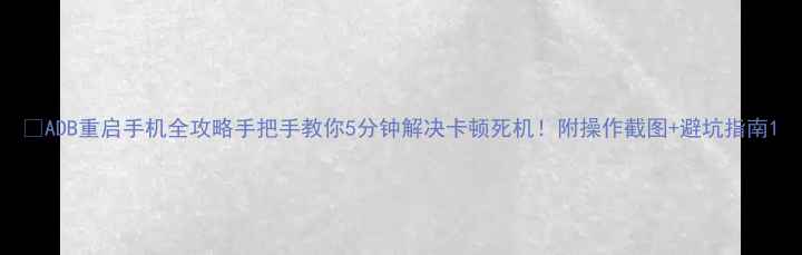 ADB重启手机全攻略手把手教你5分钟解决卡顿死机附操作截图避坑指南