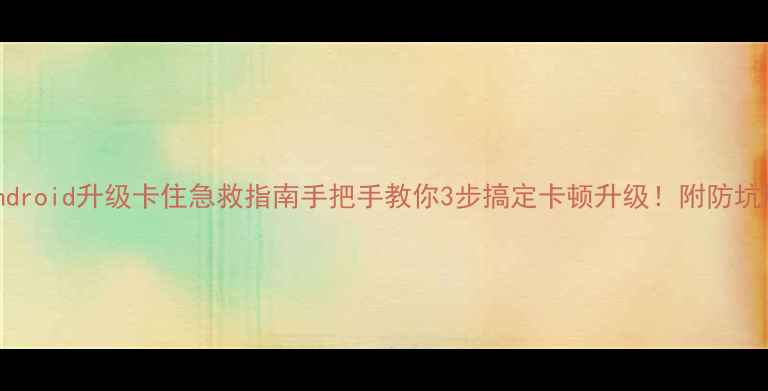 图片 📱Android升级卡住急救指南手把手教你3步搞定卡顿升级！附防坑秘籍