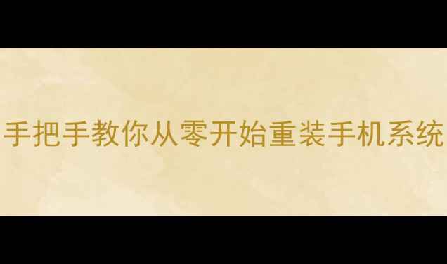 DIY安卓系统手把手教你从零开始重装手机系统附避坑指南