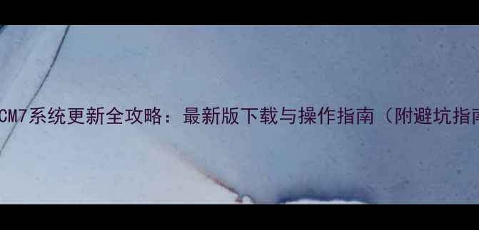 图片 📱HTCM7系统更新全攻略：最新版下载与操作指南（附避坑指南）1