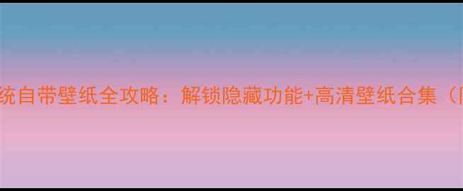 图片 📱HTC手机系统自带壁纸全攻略：解锁隐藏功能+高清壁纸合集（附下载方式）