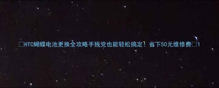 图片 📱HTC蝴蝶电池更换全攻略手残党也能轻松搞定！省下50元维修费✨1