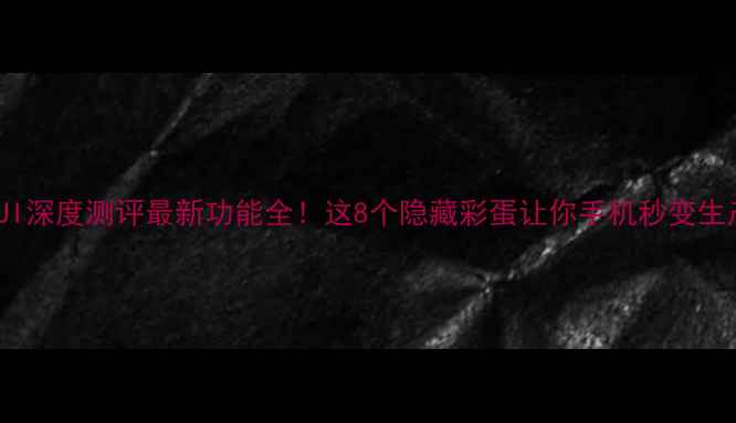MIUI系统UI深度测评最新功能全这8个隐藏彩蛋让你手机秒变生产力工具