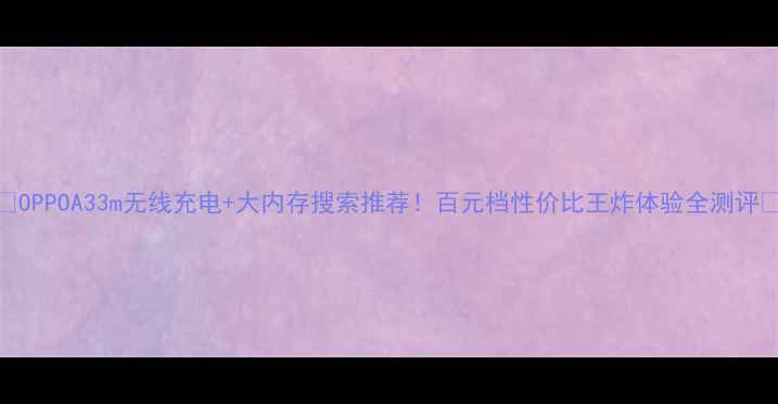 OPPOA33m无线充电大内存搜索推荐百元档性价比王炸体验全测评