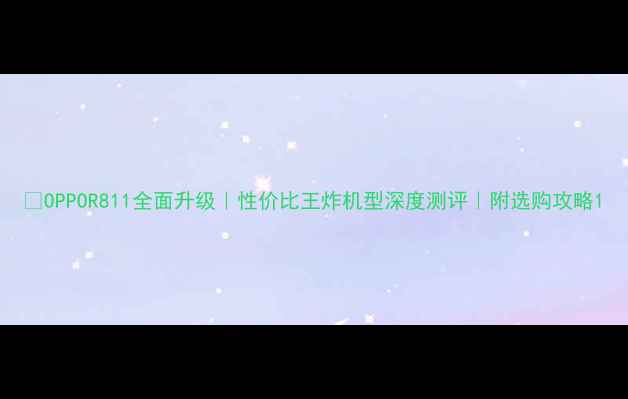OPPOR811全面升级性价比王炸机型深度测评附选购攻略