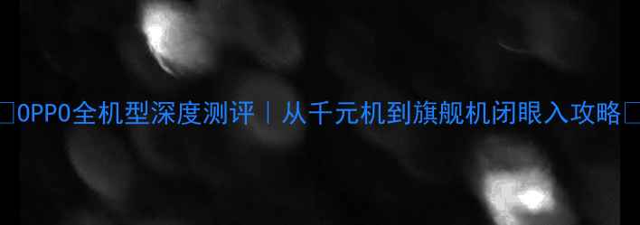OPPO全机型深度测评从千元机到旗舰机闭眼入攻略