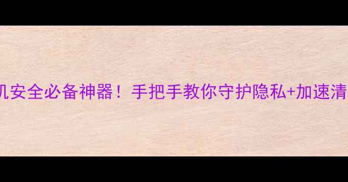 OPPO安全管家手机安全必备神器手把手教你守护隐私加速清理病毒防护全攻略