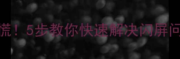 OPPO屏幕一闪一闪别慌5步教你快速解决闪屏问题附官方维修指南