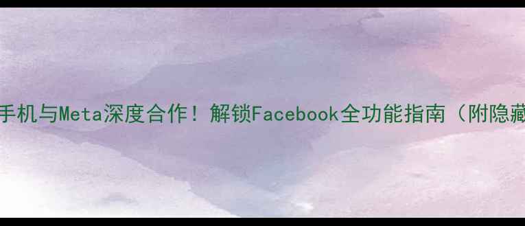 图片 📱OPPO手机与Meta深度合作！解锁Facebook全功能指南（附隐藏技巧）