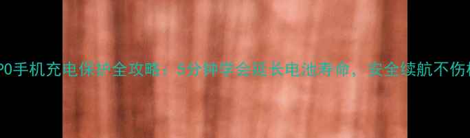 图片 📱OPPO手机充电保护全攻略：5分钟学会延长电池寿命，安全续航不伤机✨1
