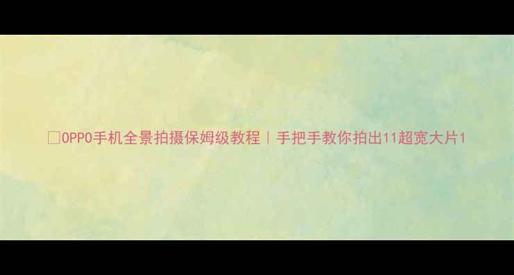 OPPO手机全景拍摄保姆级教程手把手教你拍出11超宽大片