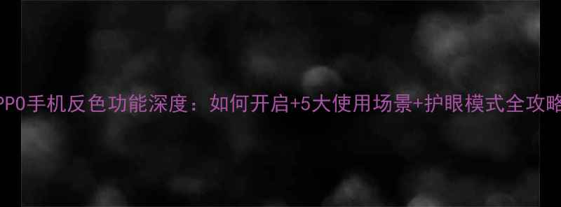 图片 📱OPPO手机反色功能深度：如何开启+5大使用场景+护眼模式全攻略📱1