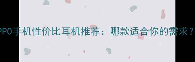 OPPO手机性价比耳机推荐哪款适合你的需求