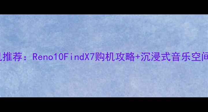 OPPO手机推荐Reno10FindX7购机攻略沉浸式音乐空间体验全