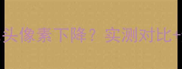 图片 📱OPPO手机摄像头像素下降？实测对比+避雷指南来了！