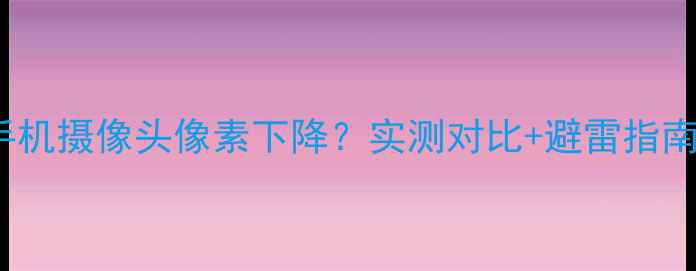 图片 📱OPPO手机摄像头像素下降？实测对比+避雷指南来了！1