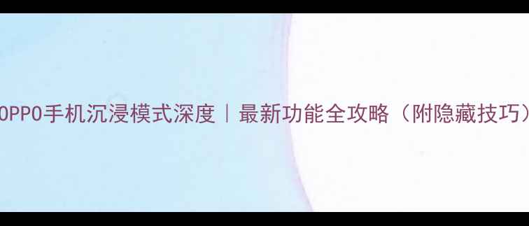 图片 📱OPPO手机沉浸模式深度｜最新功能全攻略（附隐藏技巧）1