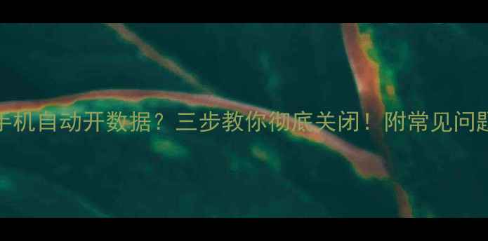 OPPO手机自动开数据三步教你彻底关闭附常见问题解答