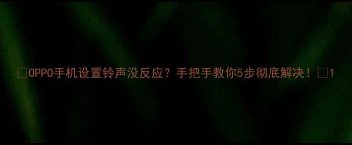 OPPO手机设置铃声没反应手把手教你5步彻底解决