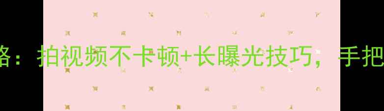 OPPO手机连拍设置全攻略拍视频不卡顿长曝光技巧手把手教你拍出电影感大片