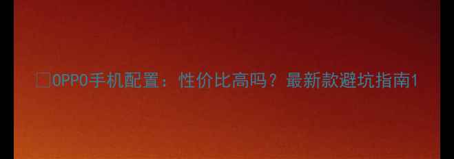 OPPO手机配置性价比高吗最新款避坑指南
