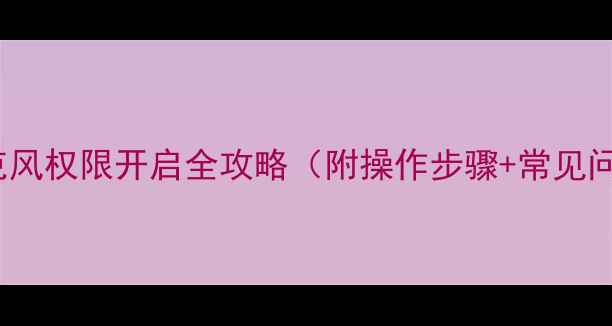 图片 📱OPPO手机麦克风权限开启全攻略（附操作步骤+常见问题+使用技巧）