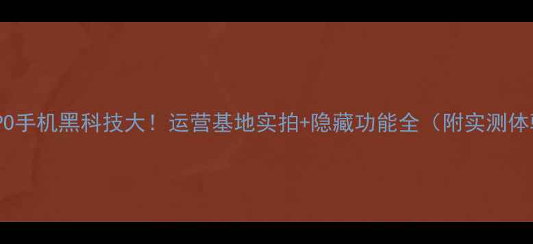 OPPO手机黑科技大运营基地实拍隐藏功能全附实测体验