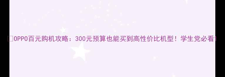 OPPO百元购机攻略300元预算也能买到高性价比机型学生党必看