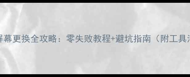 P7屏幕更换全攻略零失败教程避坑指南附工具清单