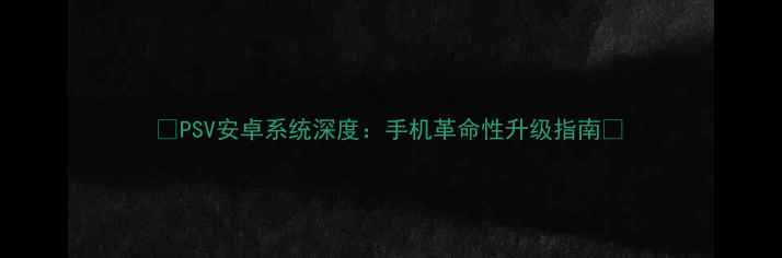 PSV安卓系统深度手机革命性升级指南