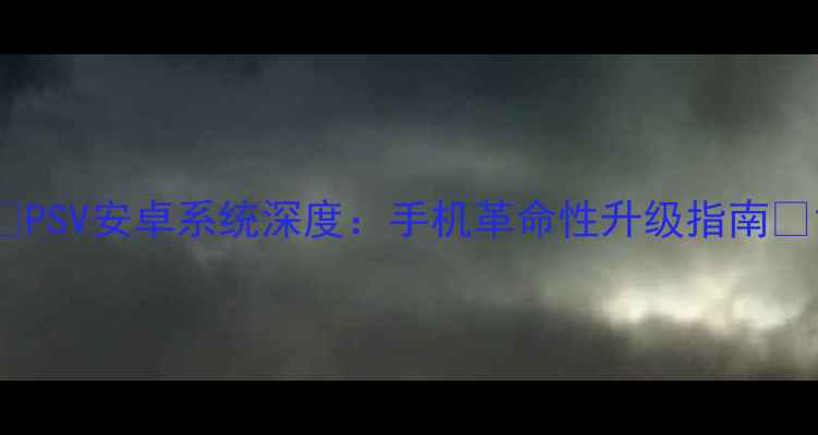 图片 📱PSV安卓系统深度：手机革命性升级指南🔥1