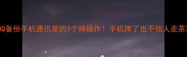 QQ备份手机通讯录的3个神操作手机摔了也不怕人走茶凉